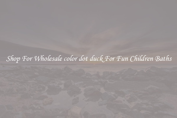 Shop For Wholesale color dot duck For Fun Children Baths