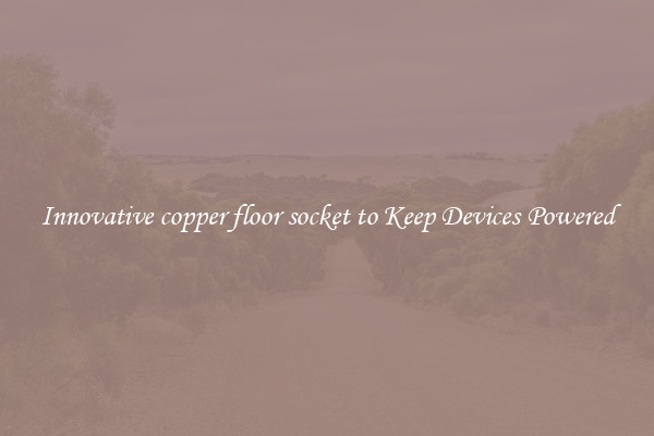 Innovative copper floor socket to Keep Devices Powered