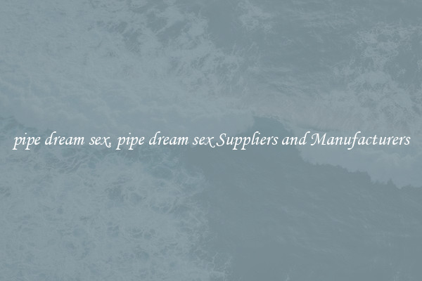 pipe dream sex, pipe dream sex Suppliers and Manufacturers
