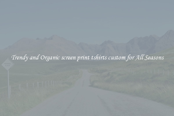 Trendy and Organic screen print tshirts custom for All Seasons
