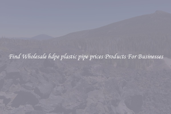 Find Wholesale hdpe plastic pipe prices Products For Businesses