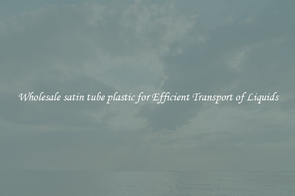 Wholesale satin tube plastic for Efficient Transport of Liquids