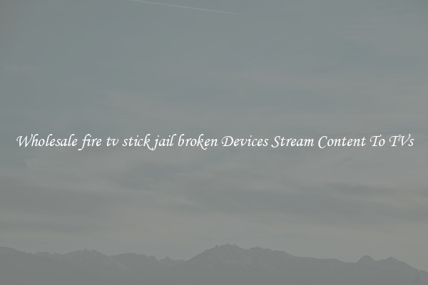 Wholesale fire tv stick jail broken Devices Stream Content To TVs
