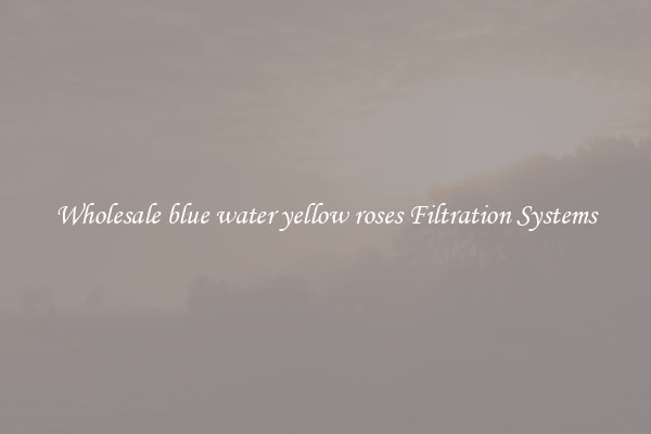 Wholesale blue water yellow roses Filtration Systems
