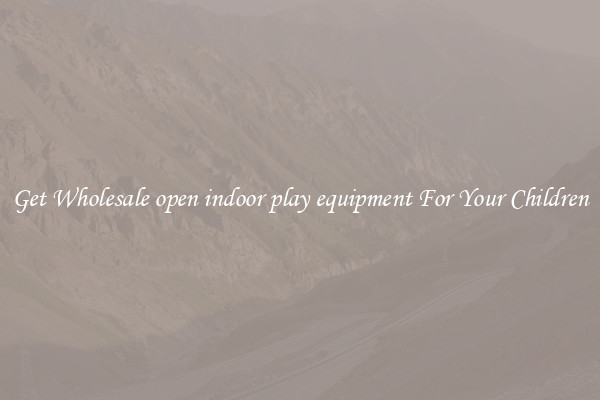 Get Wholesale open indoor play equipment For Your Children