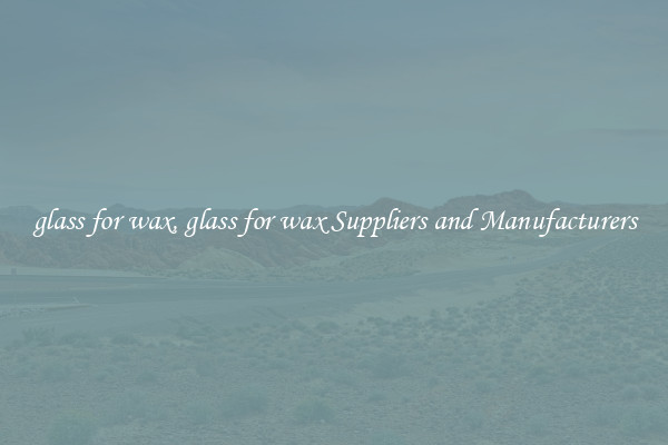 glass for wax, glass for wax Suppliers and Manufacturers