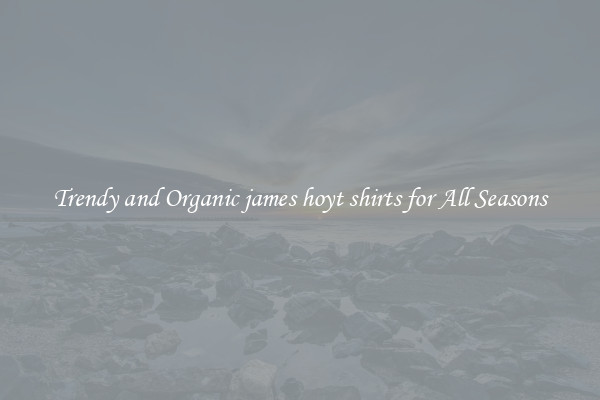 Trendy and Organic james hoyt shirts for All Seasons