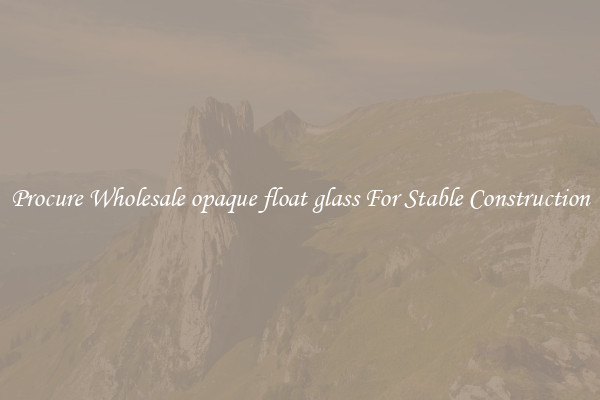 Procure Wholesale opaque float glass For Stable Construction