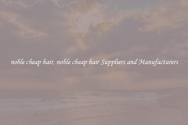 noble cheap hair, noble cheap hair Suppliers and Manufacturers