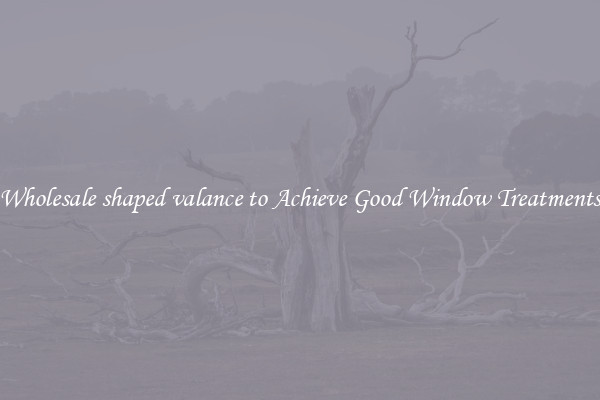 Wholesale shaped valance to Achieve Good Window Treatments