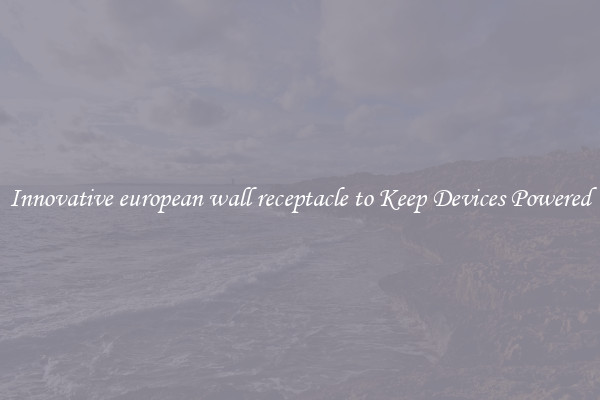 Innovative european wall receptacle to Keep Devices Powered