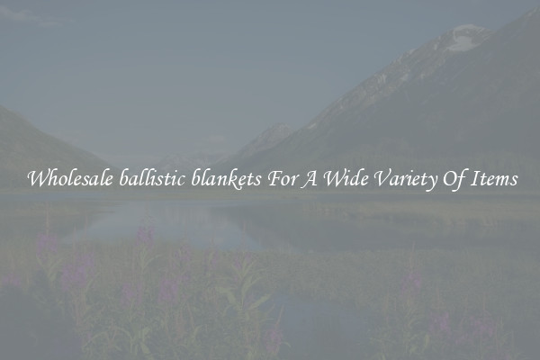 Wholesale ballistic blankets For A Wide Variety Of Items