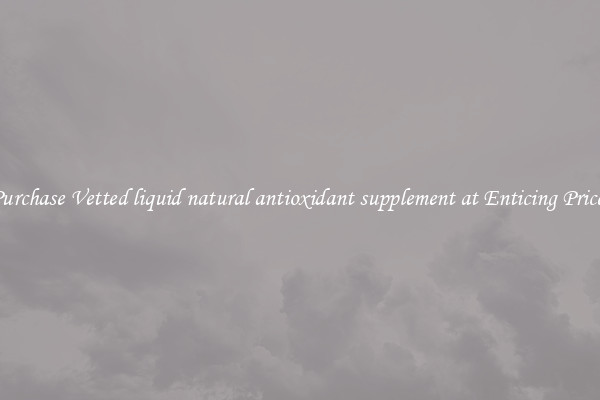 Purchase Vetted liquid natural antioxidant supplement at Enticing Prices