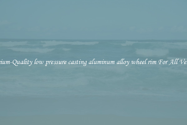 Premium-Quality low pressure casting aluminum alloy wheel rim For All Vehicles