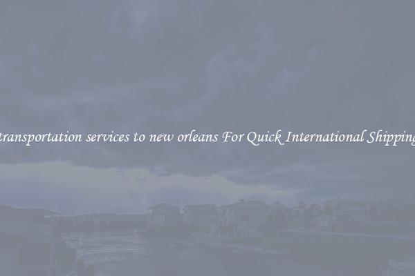 transportation services to new orleans For Quick International Shipping