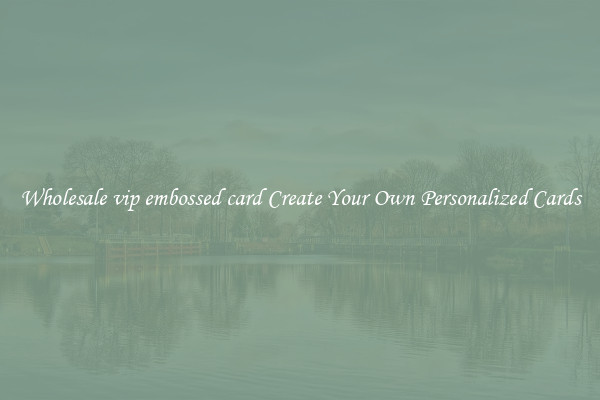 Wholesale vip embossed card Create Your Own Personalized Cards