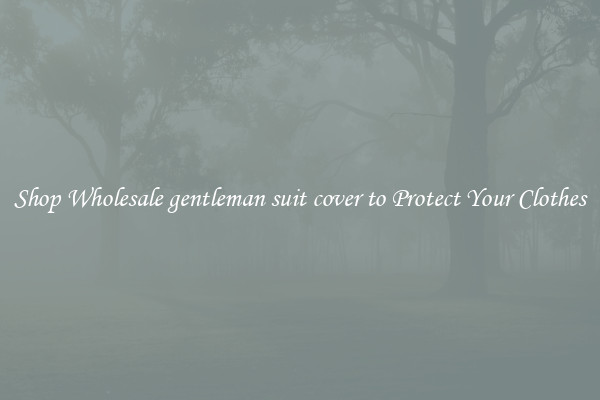 Shop Wholesale gentleman suit cover to Protect Your Clothes