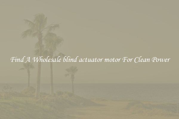 Find A Wholesale blind actuator motor For Clean Power