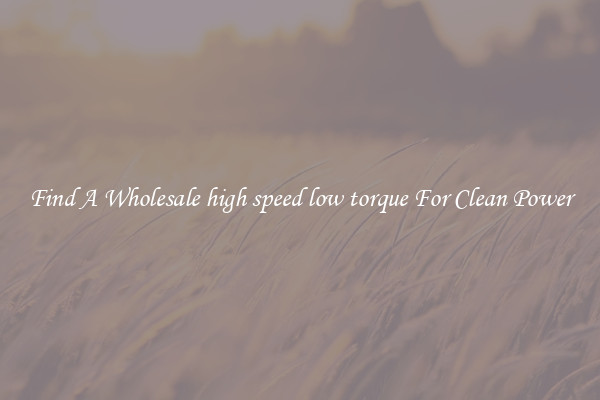 Find A Wholesale high speed low torque For Clean Power