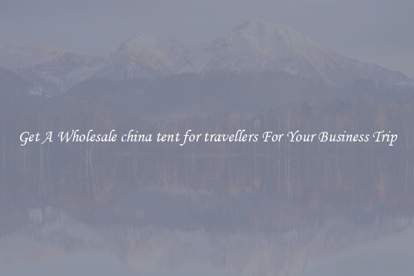 Get A Wholesale china tent for travellers For Your Business Trip