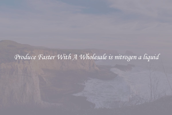 Produce Faster With A Wholesale is nitrogen a liquid