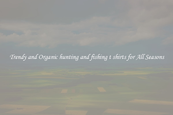 Trendy and Organic hunting and fishing t shirts for All Seasons
