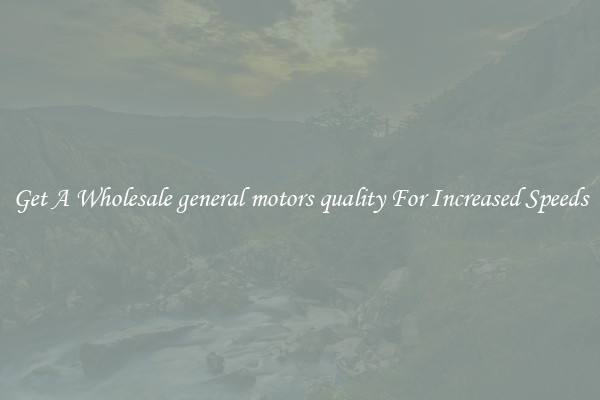 Get A Wholesale general motors quality For Increased Speeds