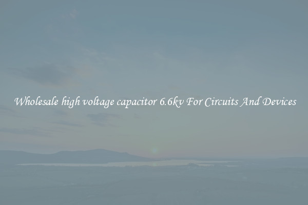 Wholesale high voltage capacitor 6.6kv For Circuits And Devices