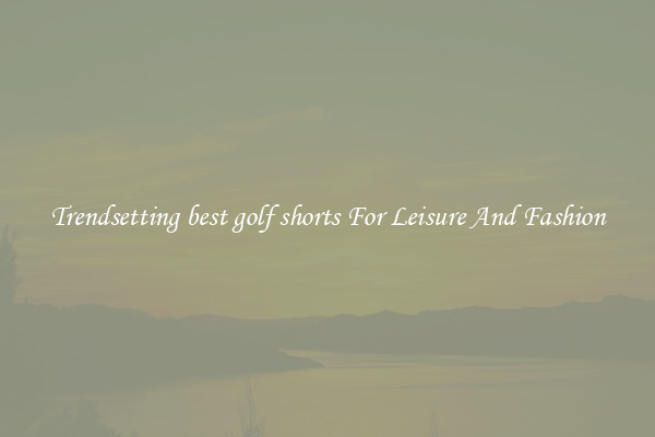 Trendsetting best golf shorts For Leisure And Fashion