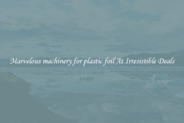 Marvelous machinery for plastic foil At Irresistible Deals